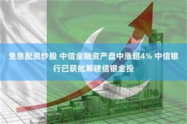 免息配资炒股 中信金融资产盘中涨超4% 中信银行已获批筹建信银金投