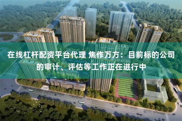 在线杠杆配资平台代理 焦作万方：目前标的公司的审计、评估等工作正在进行中