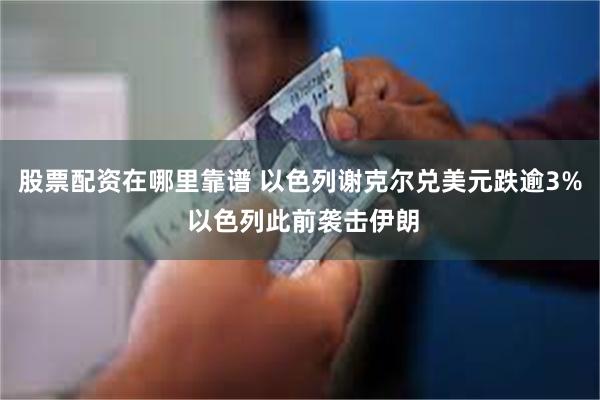 股票配资在哪里靠谱 以色列谢克尔兑美元跌逾3% 以色列此前袭击伊朗