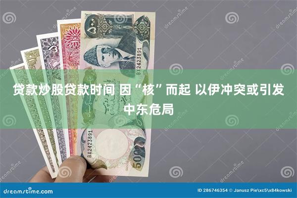 贷款炒股贷款时间 因“核”而起 以伊冲突或引发中东危局