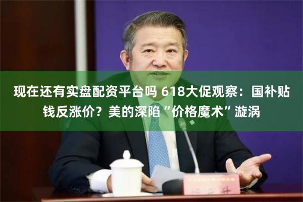 现在还有实盘配资平台吗 618大促观察：国补贴钱反涨价？美的深陷“价格魔术”漩涡